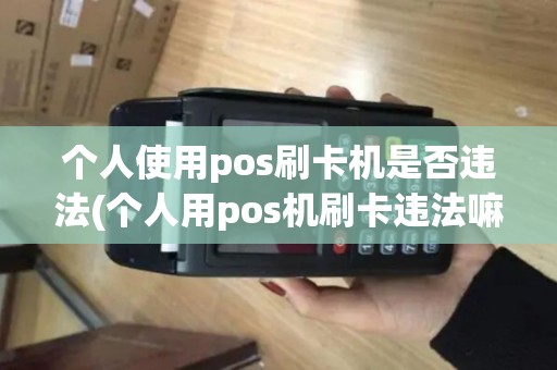 个人使用pos刷卡机是否违法(个人用pos机刷卡违法嘛)