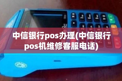 中信银行pos办理(中信银行pos机维修客服电话)