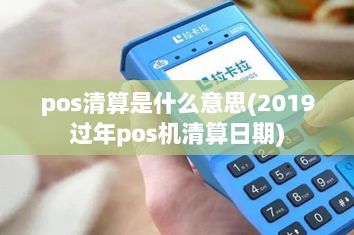 pos清算是什么意思(2019过年pos机清算日期)