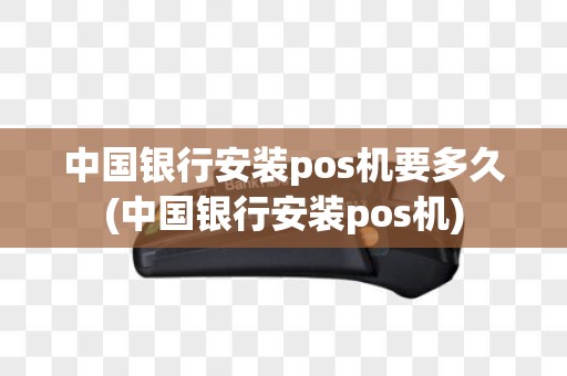 中国银行安装pos机要多久(中国银行安装pos机)