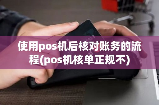 使用pos机后核对账务的流程(pos机核单正规不)