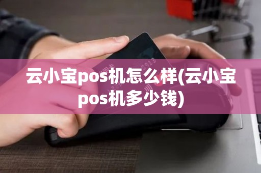 云小宝pos机怎么样(云小宝pos机多少钱)