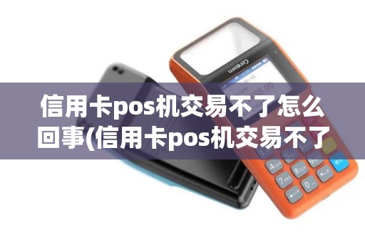 信用卡pos机交易不了怎么回事(信用卡pos机交易不了)