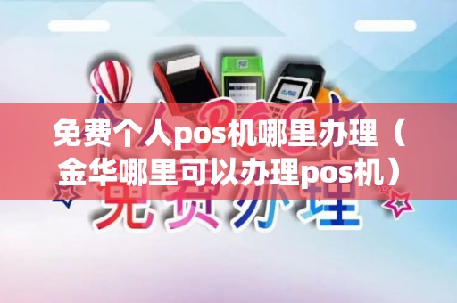免费个人pos机哪里办理（金华哪里可以办理pos机）