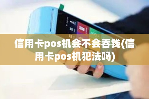 信用卡pos机会不会吞钱(信用卡pos机犯法吗)