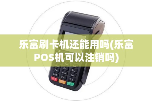 乐富刷卡机还能用吗(乐富POS机可以注销吗)
