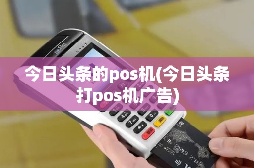今日头条的pos机(今日头条打pos机广告)