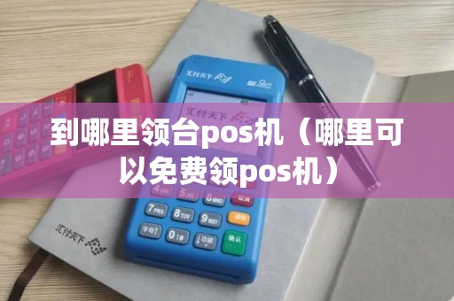 到哪里领台pos机（哪里可以免费领pos机）