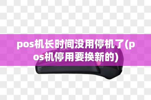 pos机长时间没用停机了(pos机停用要换新的)