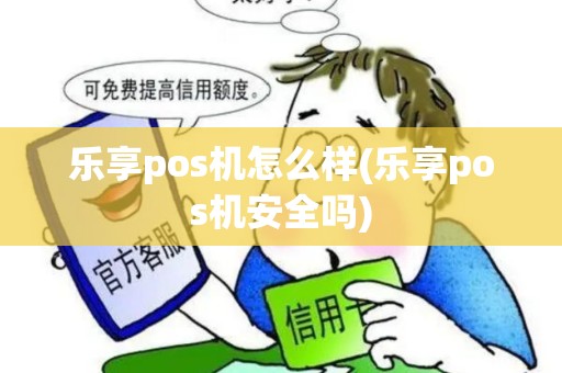 乐享pos机怎么样(乐享pos机安全吗)