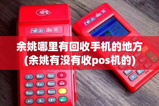 余姚哪里有回收手机的地方(余姚有没有收pos机的)