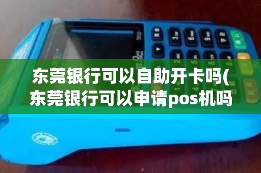 东莞银行可以自助开卡吗(东莞银行可以申请pos机吗)