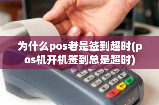 为什么pos老是签到超时(pos机开机签到总是超时)