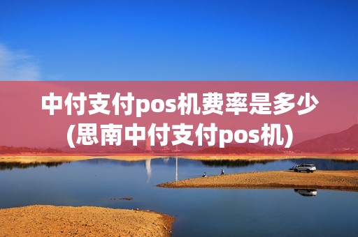 中付支付pos机费率是多少(思南中付支付pos机)