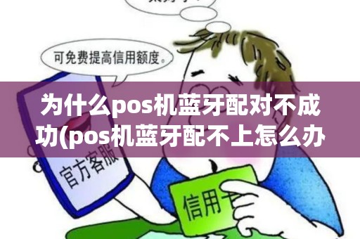 为什么pos机蓝牙配对不成功(pos机蓝牙配不上怎么办)