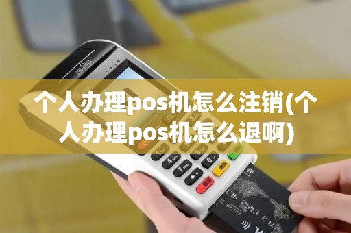 个人办理pos机怎么注销(个人办理pos机怎么退啊)