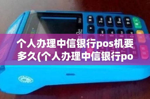 个人办理中信银行pos机要多久(个人办理中信银行pos机)