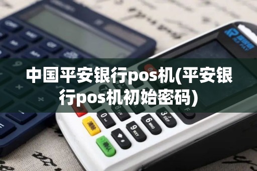 中国平安银行pos机(平安银行pos机初始密码)