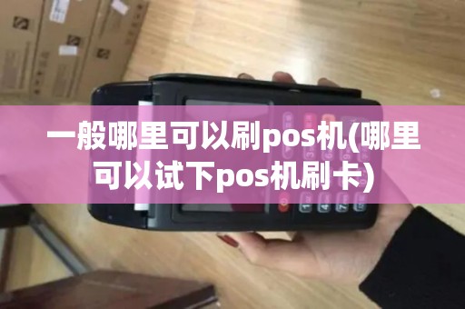 一般哪里可以刷pos机(哪里可以试下pos机刷卡)
