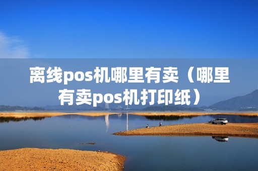离线pos机哪里有卖（哪里有卖pos机打印纸）