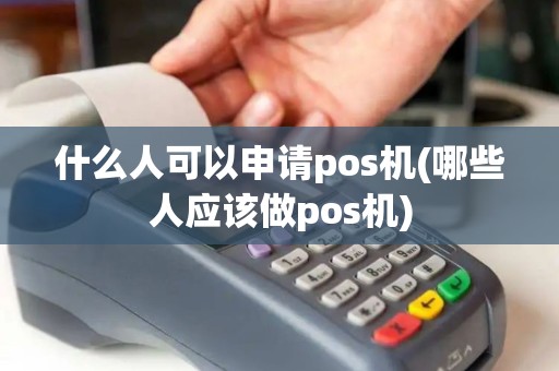 什么人可以申请pos机(哪些人应该做pos机)