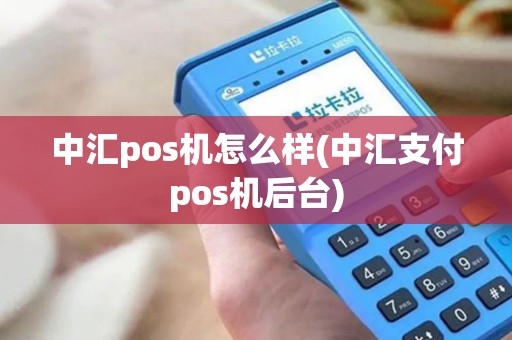 中汇pos机怎么样(中汇支付pos机后台) 中汇pos机怎么样(中汇支付pos机后台)