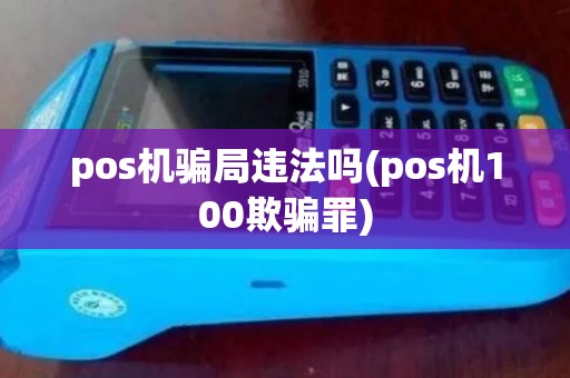 pos机骗局违法吗(pos机100欺骗罪) pos机骗局违法吗(pos机100欺骗罪)