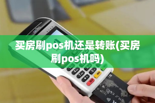 买房刷pos机还是转账(买房刷pos机吗) 买房刷pos机还是转账(买房刷pos机吗)