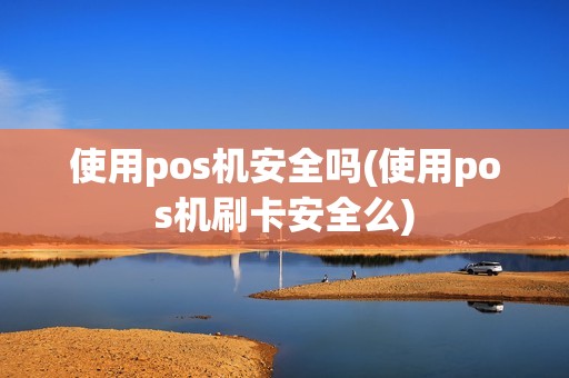 使用pos机安全吗(使用pos机刷卡安全么)