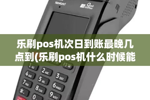 乐刷pos机次日到账最晚几点到(乐刷pos机什么时候能到)