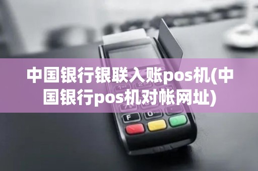 中国银行银联入账pos机(中国银行pos机对帐网址)