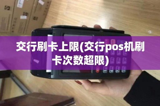 交行刷卡上限(交行pos机刷卡次数超限)