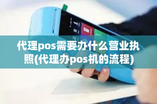 代理pos需要办什么营业执照(代理办pos机的流程)