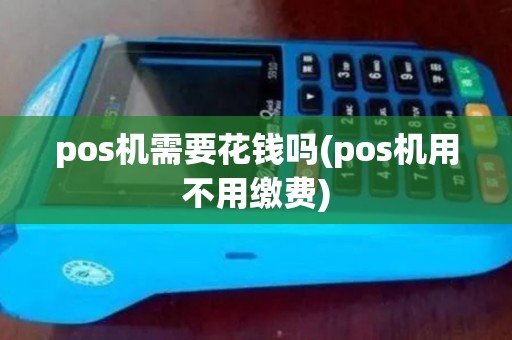 pos机需要花钱吗(pos机用不用缴费)