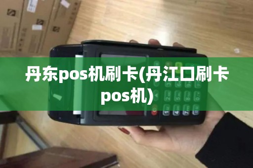 丹东pos机刷卡(丹江口刷卡pos机)