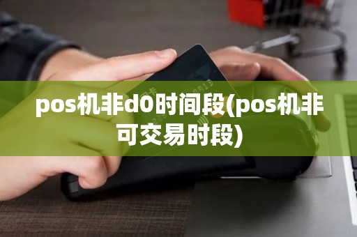 pos机非d0时间段(pos机非可交易时段)