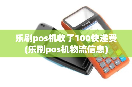 乐刷pos机收了100快递费(乐刷pos机物流信息)