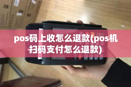 pos码上收怎么退款(pos机扫码支付怎么退款)