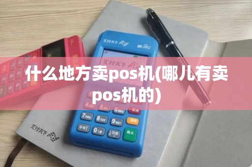 什么地方卖pos机(哪儿有卖pos机的)