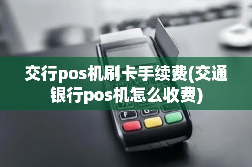 交行pos机刷卡手续费(交通银行pos机怎么收费) 交行pos机刷卡手续费(交通银行pos机怎么收费)