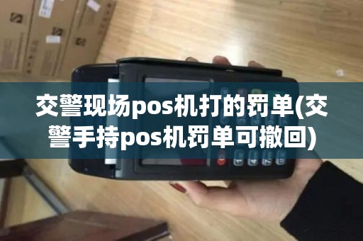 交警现场pos机打的罚单(交警手持pos机罚单可撤回) 交警现场pos机打的罚单(交警手持pos机罚单可撤回)