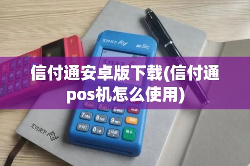 信付通安卓版下载(信付通pos机怎么使用) 信付通安卓版下载(信付通pos机怎么使用)