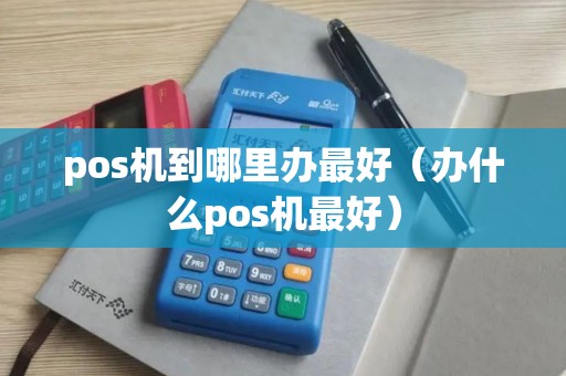 pos机到哪里办最好（办什么pos机最好）
