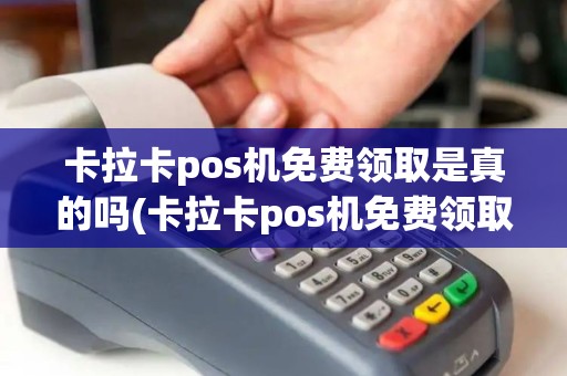 卡拉卡pos机免费领取是真的吗(卡拉卡pos机免费领取)