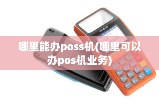 哪里能办poss机(哪里可以办pos机业务)