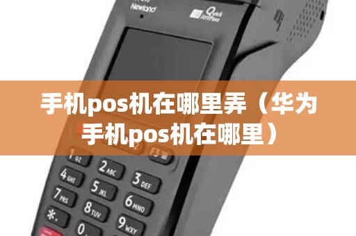 手机pos机在哪里弄（华为手机pos机在哪里）