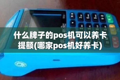 什么牌子的pos机可以养卡提额(哪家pos机好养卡)