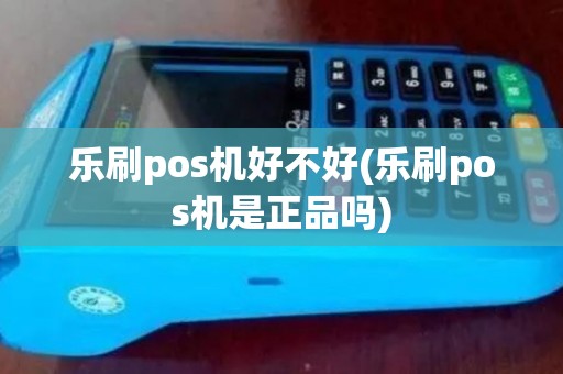 乐刷pos机好不好(乐刷pos机是正品吗)