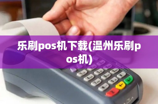 乐刷pos机下载(温州乐刷pos机) 乐刷pos机下载(温州乐刷pos机)
