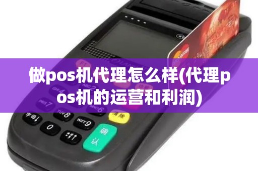 做pos机代理怎么样(代理pos机的运营和利润)